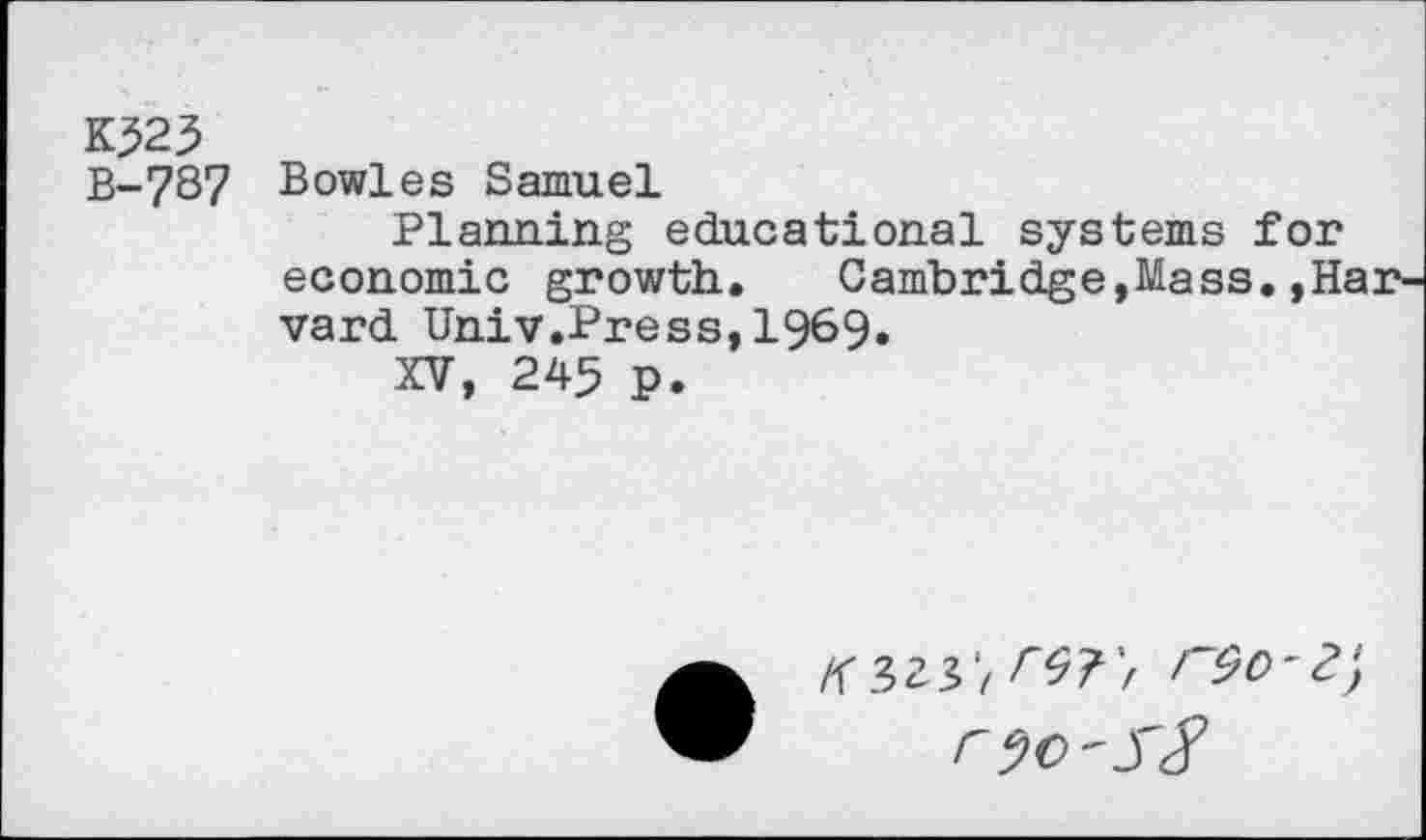 ﻿K323 B-787
Bowles Samuel
Planning educational systems for economic growth. Cambridge,Mass. ,H; vard Univ.Press,1969.
XV, 245 p.
KW, Wi r&O'Z‘, r?o-SS